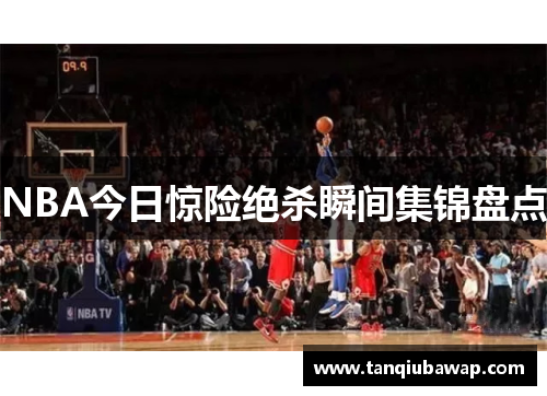 NBA今日惊险绝杀瞬间集锦盘点