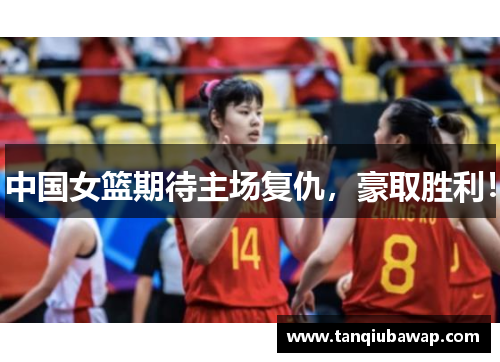 中国女篮期待主场复仇，豪取胜利！