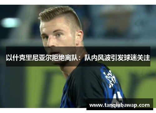 以什克里尼亚尔拒绝离队：队内风波引发球迷关注