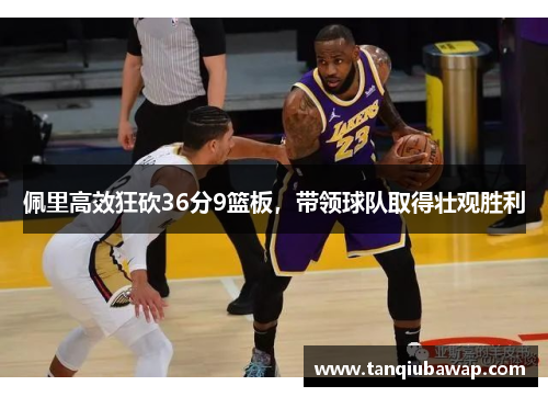 佩里高效狂砍36分9篮板，带领球队取得壮观胜利