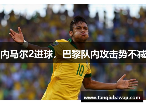 内马尔2进球，巴黎队内攻击势不减