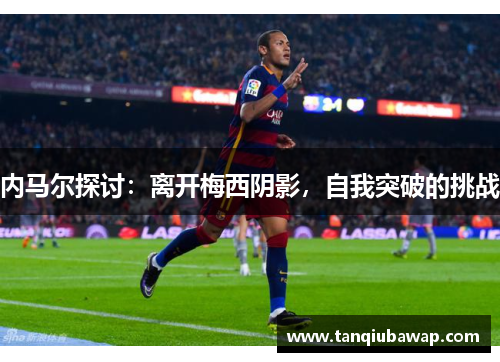 内马尔探讨：离开梅西阴影，自我突破的挑战
