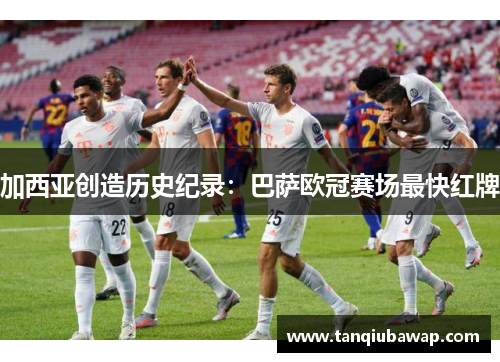 加西亚创造历史纪录：巴萨欧冠赛场最快红牌