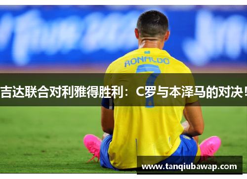 吉达联合对利雅得胜利：C罗与本泽马的对决！