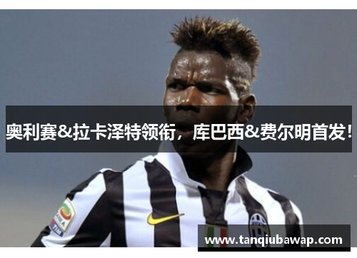 奥利赛&拉卡泽特领衔，库巴西&费尔明首发！