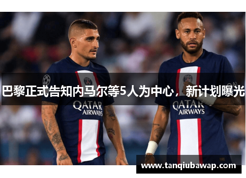 巴黎正式告知内马尔等5人为中心，新计划曝光