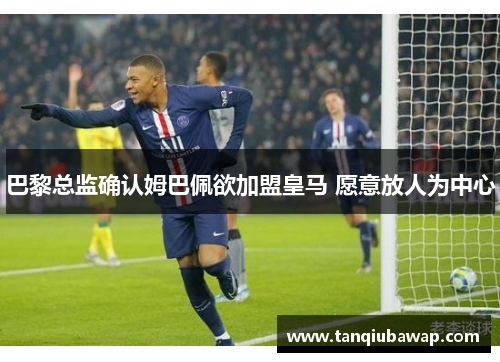 巴黎总监确认姆巴佩欲加盟皇马 愿意放人为中心