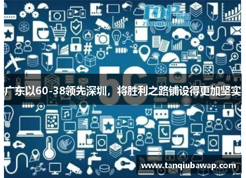 广东以60-38领先深圳，将胜利之路铺设得更加坚实