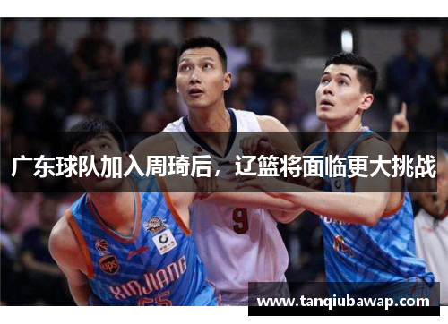 广东球队加入周琦后，辽篮将面临更大挑战