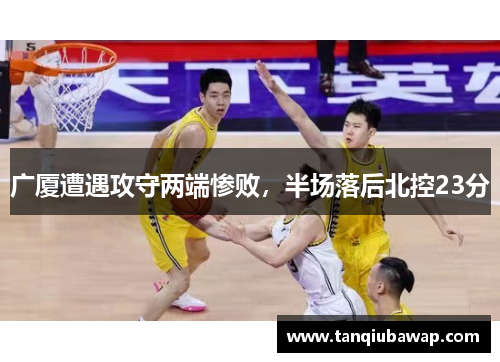 广厦遭遇攻守两端惨败，半场落后北控23分