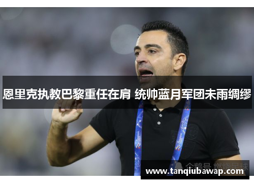 恩里克执教巴黎重任在肩 统帅蓝月军团未雨绸缪